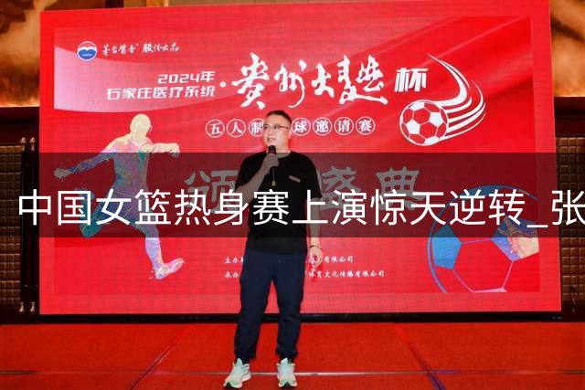 中国女篮热身赛上演惊天逆转 张子宇独砍23+13制胜