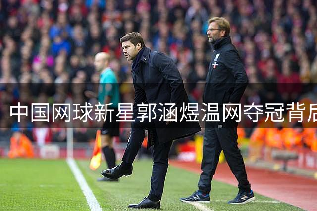 中国网球新星郭涵煜温网夺冠背后：从迷茫到巅峰的蜕变之路