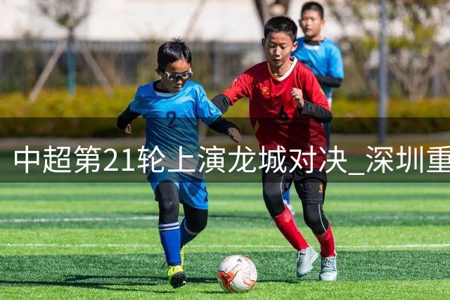 中超第21轮上演龙城对决 深圳重庆公布四外援首发名单