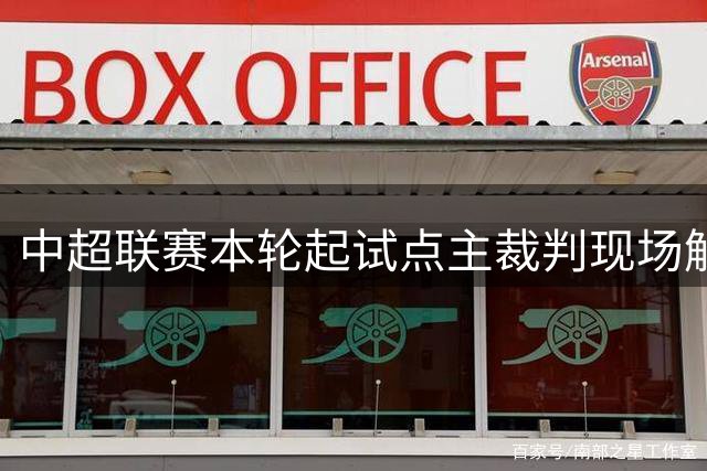中超联赛本轮起试点主裁判现场解说判罚规则