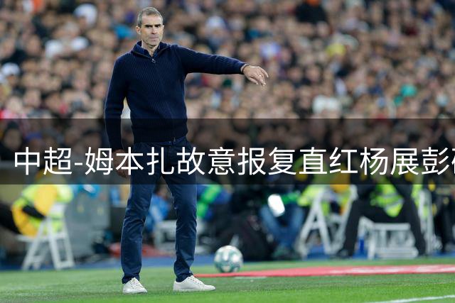 中超-姆本扎故意报复直红杨展彭破门 十人铁人0-1西海岸