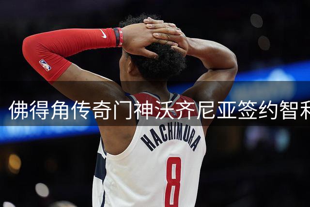 佛得角传奇门神沃齐尼亚签约智利豪门 世界杯后开启南美新征程