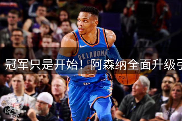 冠军只是开始！阿森纳全面升级引援标准，目标世界顶级俱乐部