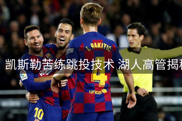 凯斯勒苦练跳投技术 湖人高管揭秘其与东契奇战术适配性