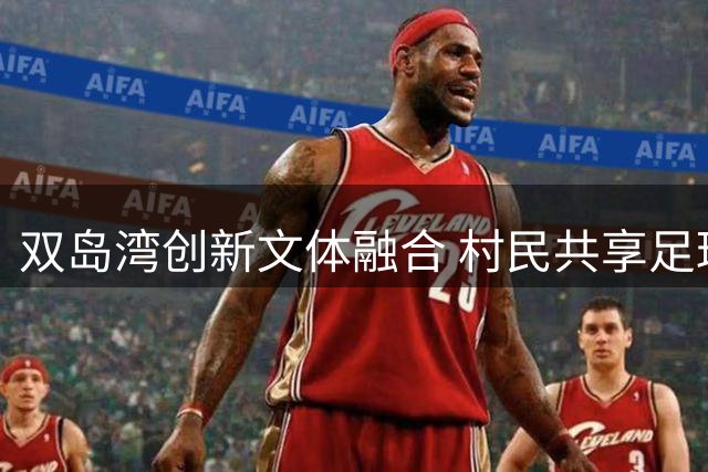 双岛湾创新文体融合 村民共享足球排球盛宴