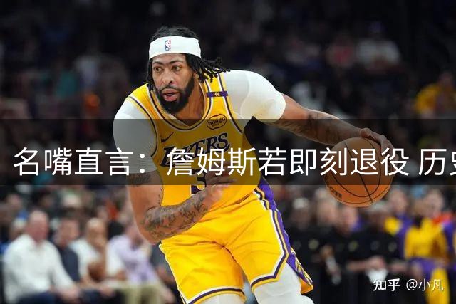 名嘴直言：詹姆斯若即刻退役 历史前五地位仍不可撼动