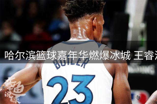 哈尔滨篮球嘉年华燃爆冰城 王睿泽率青岛男篮斩获开门红