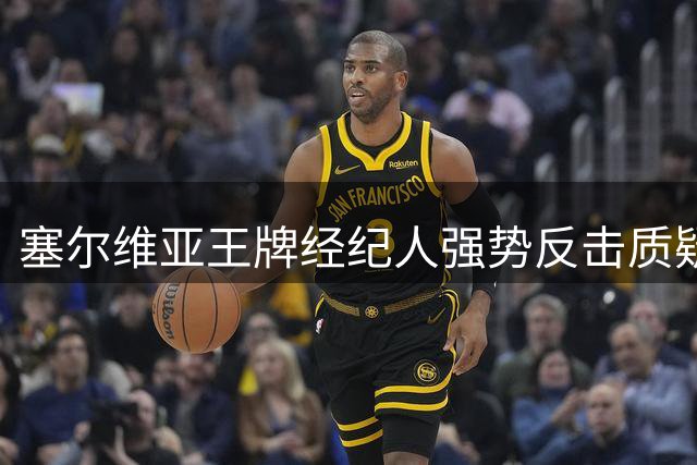 塞尔维亚王牌经纪人强势反击质疑，三名球员重磅登陆NBA