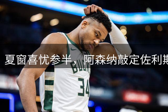 夏窗喜忧参半，阿森纳敲定佐利斯，错失罗杰斯，吉马良斯谈判遇阻