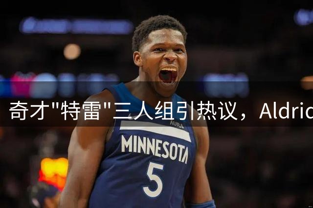 奇才"特雷"三人组引热议，Aldridge呼吁起名