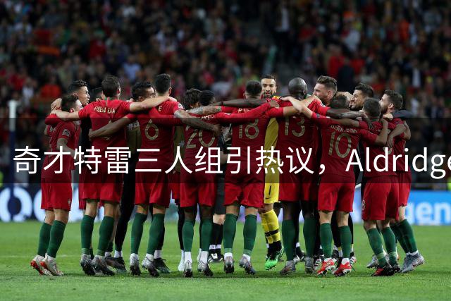 奇才"特雷"三人组引热议，Aldridge呼吁起名