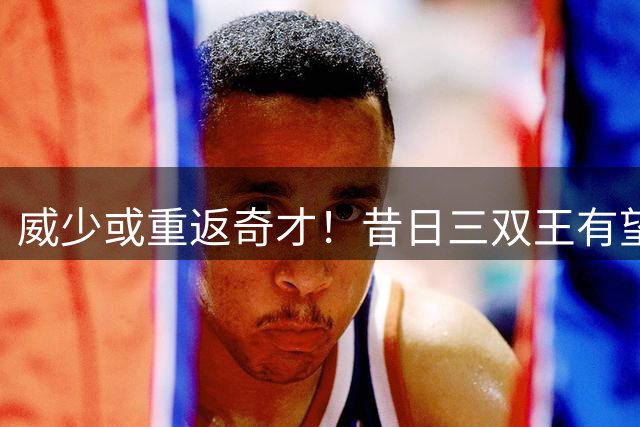 威少或重返奇才！昔日三双王有望激活青年军豪华阵容