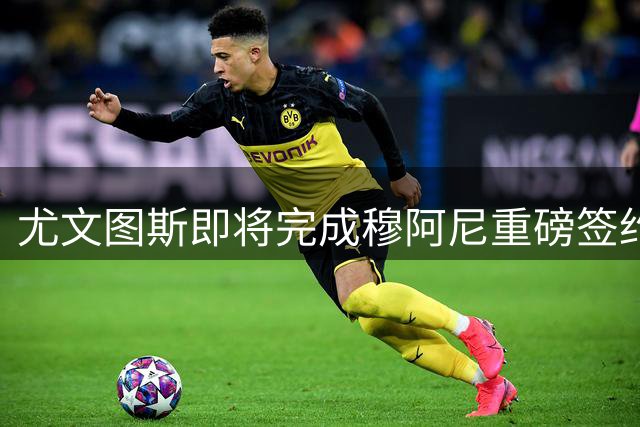 尤文图斯即将完成穆阿尼重磅签约 卡尔内瓦利透露转会细节