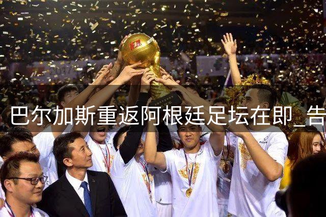 巴尔加斯重返阿根廷足坛在即 告别中超后将开启新征程