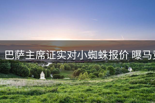 巴萨主席证实对小蜘蛛报价 曝马竞密会其他买家