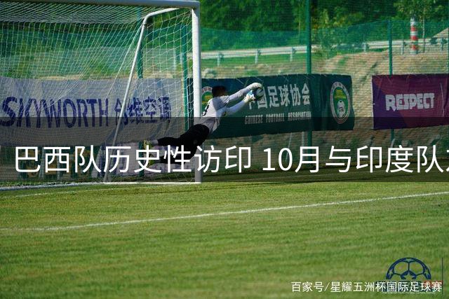 巴西队历史性访印 10月与印度队友谊赛备受期待