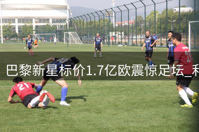 巴黎新星标价1.7亿欧震惊足坛 利物浦引援计划遇天价门槛