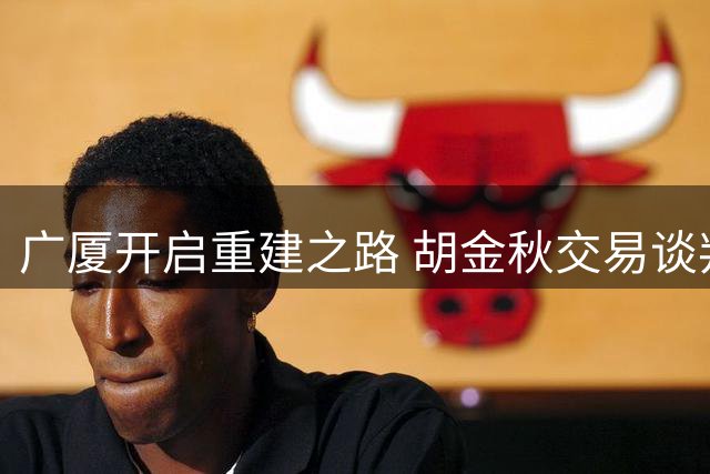 广厦开启重建之路 胡金秋交易谈判进展缓慢