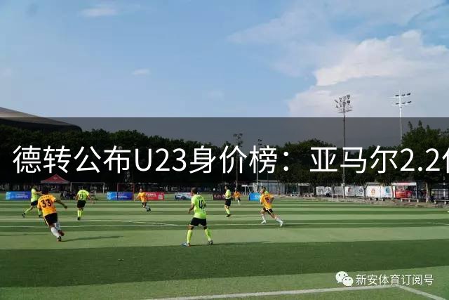 德转公布U23身价榜：亚马尔2.2亿欧居首，贝林厄姆1.6亿欧次之
