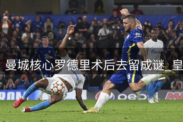 曼城核心罗德里术后去留成谜 皇马暗中布局引援争夺战