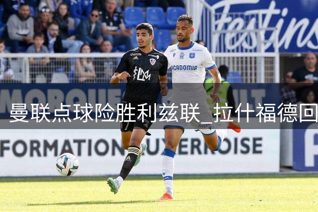 曼联点球险胜利兹联 拉什福德回归缺席引关注