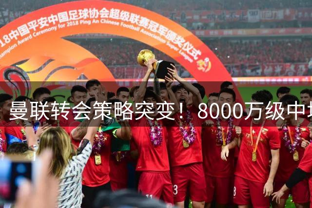 曼联转会策略突变！8000万级中场引援计划搁浅 科内交易陷入僵局