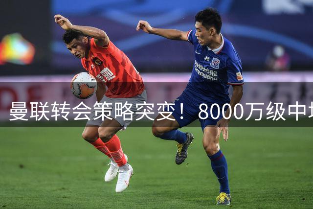 曼联转会策略突变！8000万级中场引援计划搁浅 科内交易陷入僵局