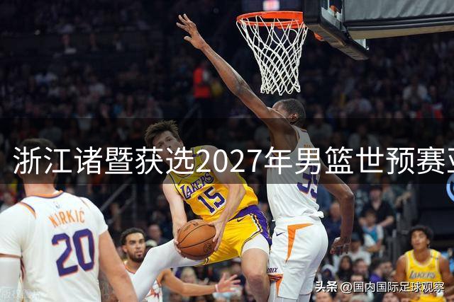 浙江诸暨获选2027年男篮世预赛亚大区第四阶段主办城市