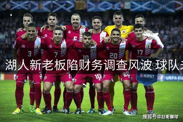 湖人新老板陷财务调查风波 球队未来引援计划蒙阴影