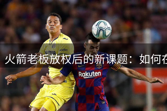 火箭老板放权后的新课题：如何在重建与争冠间找到平衡点
