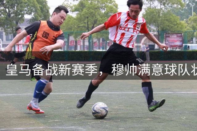 皇马备战新赛季，穆帅满意球队状态