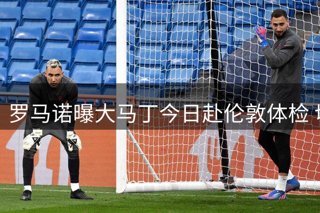罗马诺曝大马丁今日赴伦敦体检 切尔西签约进入倒计时