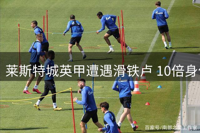 莱斯特城英甲遭遇滑铁卢 10倍身价难掩开局低迷