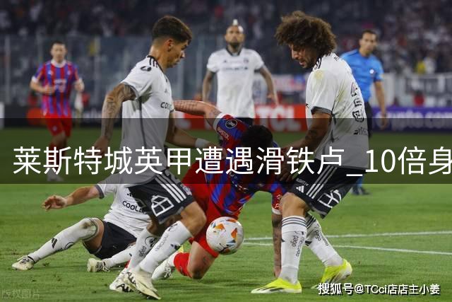 莱斯特城英甲遭遇滑铁卢 10倍身价难掩开局低迷