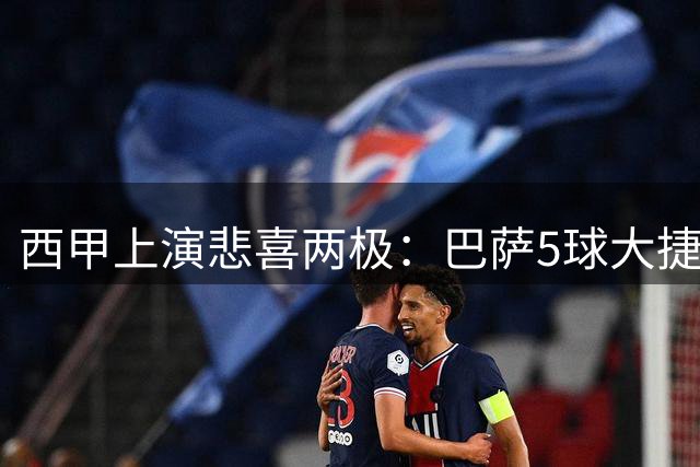 西甲上演悲喜两极：巴萨5球大捷 马竞主场遭嘘