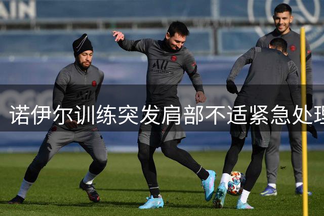 诺伊尔训练突发肩部不适紧急处理