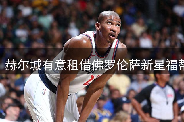 赫尔城有意租借佛罗伦萨新星福蒂尼 需先完成续约