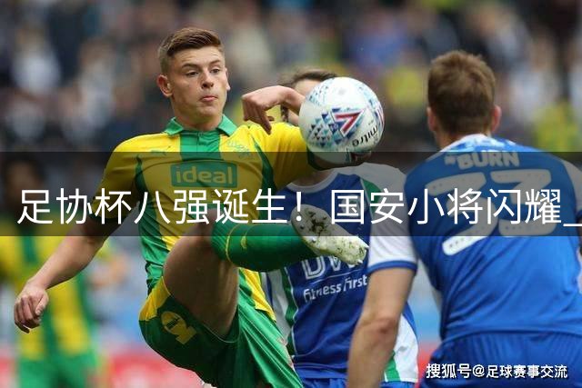 足协杯八强诞生！国安小将闪耀 申花海港惊险晋级