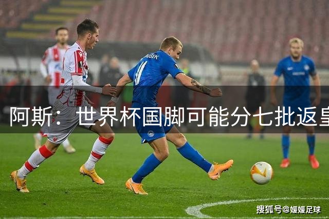 阿斯：世界杯国脚可能分七批返皇马，穆帅备战面临挑战