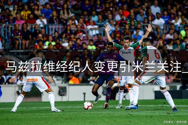 马兹拉维经纪人变更引米兰关注 阿莫林欲重召旧部补强防线