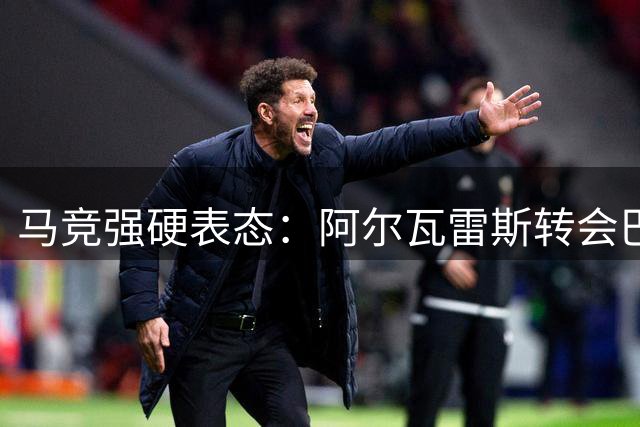 马竞强硬表态：阿尔瓦雷斯转会巴萨无可能 球员面临两难抉择