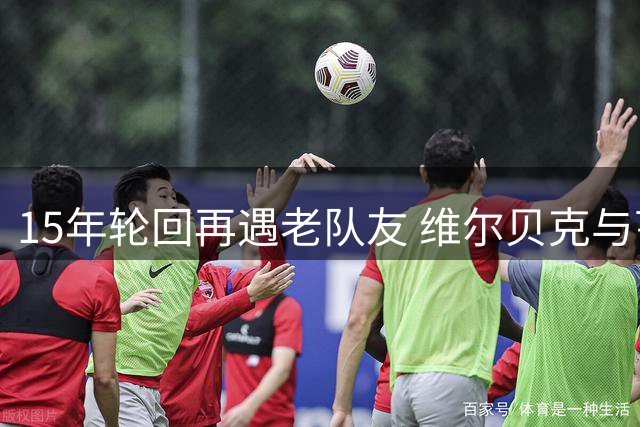 15年轮回再遇老队友 维尔贝克与亨德森切尔西重聚