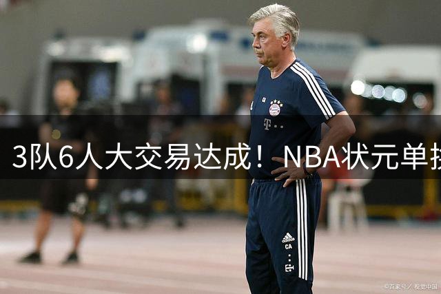 3队6人大交易达成！NBA状元单换落选秀！文班老乡比富尔茨还惨