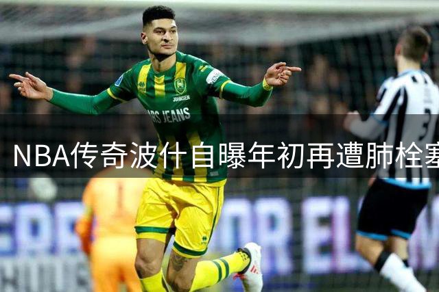 NBA传奇波什自曝年初再遭肺栓塞突袭 坦言"与死神擦肩而过