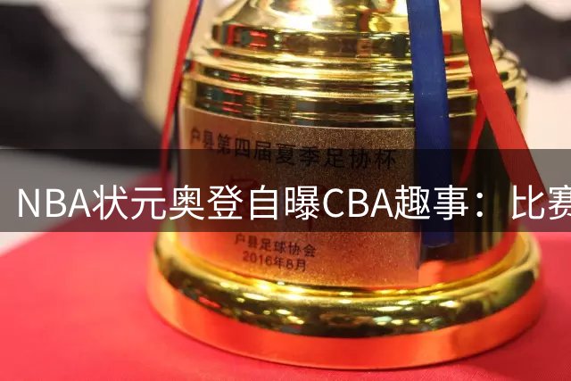 NBA状元奥登自曝CBA趣事：比赛前抽一根竟是常态